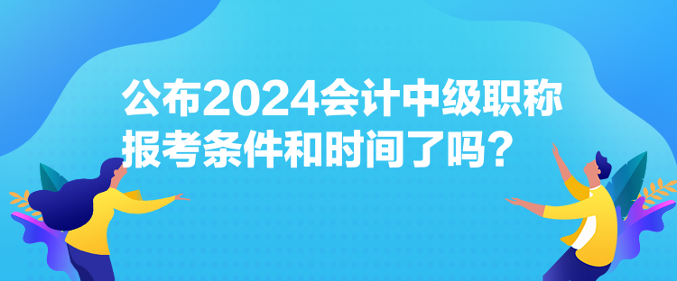 公布2024會(huì)計(jì)中級(jí)職稱(chēng)報(bào)考條件和時(shí)間了嗎？