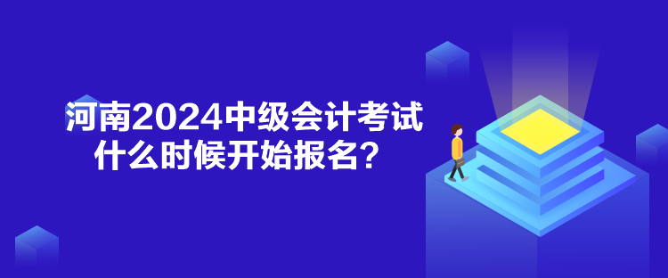 河南2024中級會計考試什么時候開始報名？