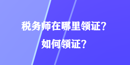 稅務(wù)師在哪里領(lǐng)證？如何領(lǐng)證？