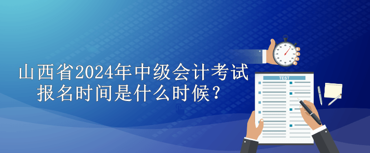 山西省2024年中級(jí)會(huì)計(jì)考試報(bào)名時(shí)間是什么時(shí)候？