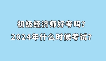 初級(jí)經(jīng)濟(jì)師好考嗎？2024年什么時(shí)候考試？