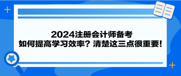 2024注冊(cè)會(huì)計(jì)師備考 如何提高學(xué)習(xí)效率？清楚這三點(diǎn)很重要！