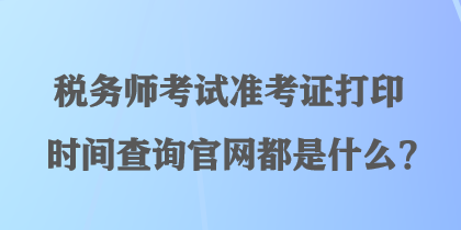 稅務師考試準考證打印時間查詢官網都是什么？