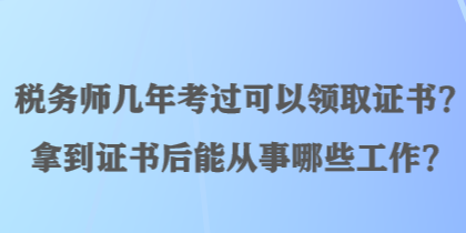 稅務(wù)師幾年考過可以領(lǐng)取證書？拿到證書后能從事哪些工作？