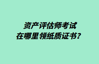 資產(chǎn)評(píng)估師考試在哪里領(lǐng)紙質(zhì)證書？