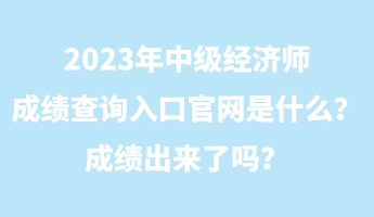 2023年中級經(jīng)濟(jì)師成績查詢?nèi)肟诠倬W(wǎng)是什么？成績出來了嗎？
