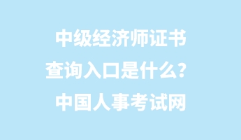 中級經(jīng)濟(jì)師證書查詢?nèi)肟谑鞘裁?？中國人事考試網(wǎng)