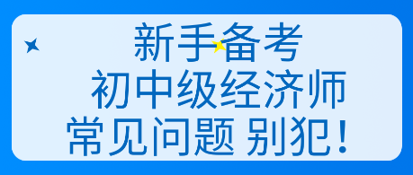 新手備考初中級經(jīng)濟師常見問題 別犯！