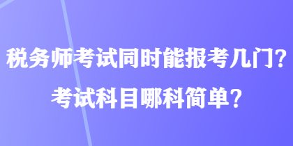 稅務(wù)師考試同時(shí)能報(bào)考幾門？考試科目哪科簡(jiǎn)單？