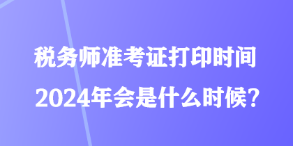 稅務(wù)師準(zhǔn)考證打印時(shí)間2024年會(huì)是什么時(shí)候？