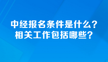 中級(jí)經(jīng)濟(jì)師報(bào)名條件是什么？相關(guān)工作包括哪些？