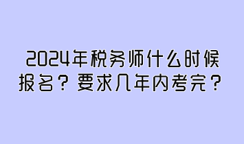 2024年稅務(wù)師什么時(shí)候報(bào)名？要求幾年內(nèi)考完