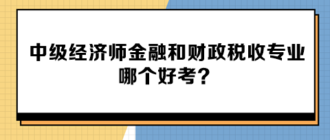 中級(jí)經(jīng)濟(jì)師金融和財(cái)政稅收專(zhuān)業(yè)哪個(gè)好考？