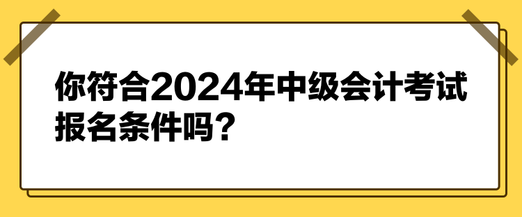 你符合2024年中級會計(jì)考試報(bào)名條件嗎？
