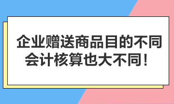 企業(yè)贈送商品目的不同，會計核算也大不同！