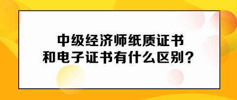 中級(jí)經(jīng)濟(jì)師紙質(zhì)證書(shū)和電子證書(shū)有什么區(qū)別？