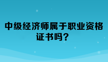 中級經(jīng)濟(jì)師屬于職業(yè)資格證書嗎？