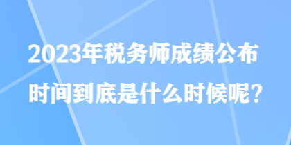 2023年稅務(wù)師成績公布時(shí)間到底是什么時(shí)候呢？