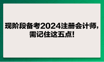 現(xiàn)階段備考2024注冊會計師，需記住這五點(diǎn)！