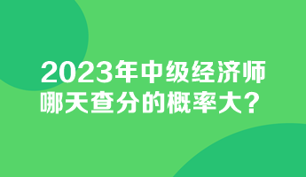 2023年中級(jí)經(jīng)濟(jì)師哪天查分的概率大？