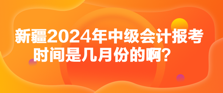 新疆2024年中級會計報考時間是幾月份的??？