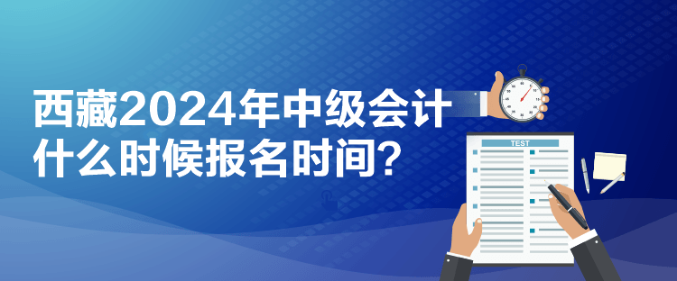 西藏2024年中級會計什么時候報名時間？