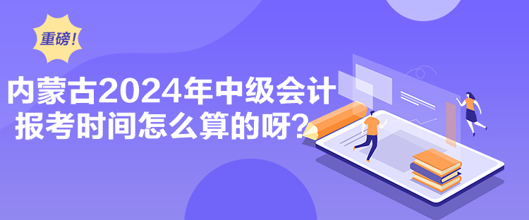 內(nèi)蒙古2024年中級(jí)會(huì)計(jì)報(bào)考時(shí)間怎么算的呀？