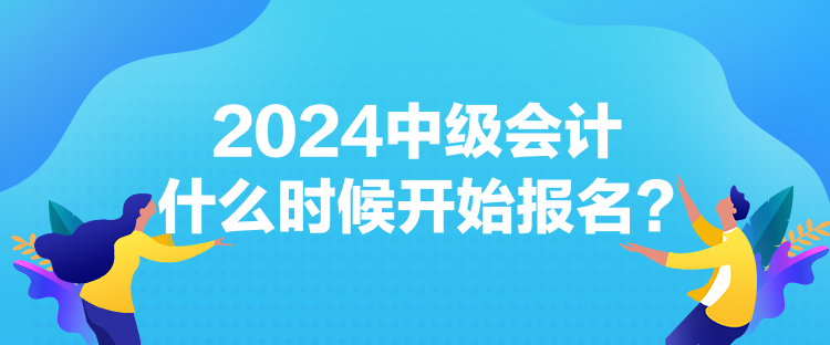 2024中級(jí)會(huì)計(jì)什么時(shí)候開始報(bào)名？
