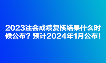 2023注會(huì)成績(jī)復(fù)核結(jié)果什么時(shí)候公布？預(yù)計(jì)2024年1月公布！