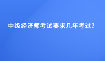 中級經濟師考試要求幾年考過？