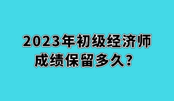 2023年初級(jí)經(jīng)濟(jì)師成績(jī)保留多久？