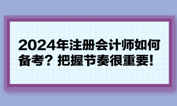2024年注冊會(huì)計(jì)師如何備考？把握節(jié)奏很重要！