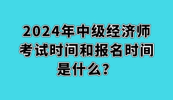 2024年中級經濟師考試時間和報名時間是什么？