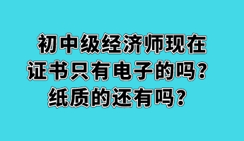 初中級經(jīng)濟師現(xiàn)在證書只有電子的嗎？紙質(zhì)的還有嗎？
