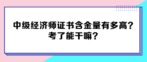 中級經(jīng)濟師證書含金量有多高？考了能干嘛？