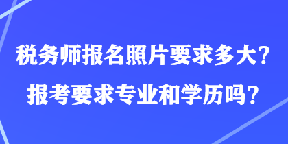 稅務(wù)師報(bào)名照片要求多大？報(bào)考要求專業(yè)和學(xué)歷嗎？
