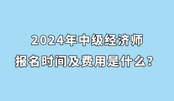2024年中級(jí)經(jīng)濟(jì)師報(bào)名時(shí)間及費(fèi)用是什么？
