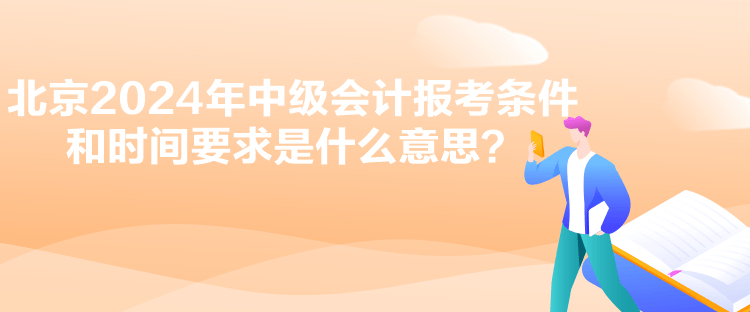 北京2024年中級會計報考條件和時間要求是什么意思？