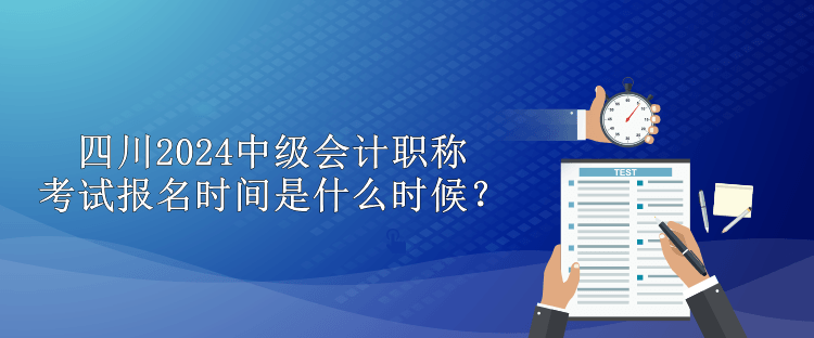 四川2024中級會計職稱考試報名時間是什么時候？
