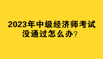2023年中級經(jīng)濟師考試沒通過怎么辦？