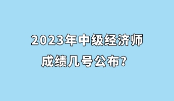 2023年中級(jí)經(jīng)濟(jì)師成績(jī)幾號(hào)公布？