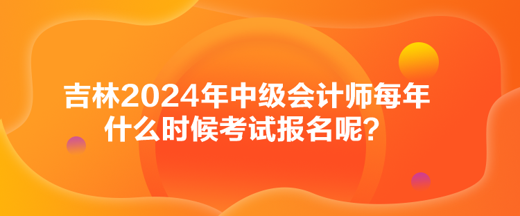 吉林2024年中級(jí)會(huì)計(jì)師每年什么時(shí)候考試報(bào)名呢？