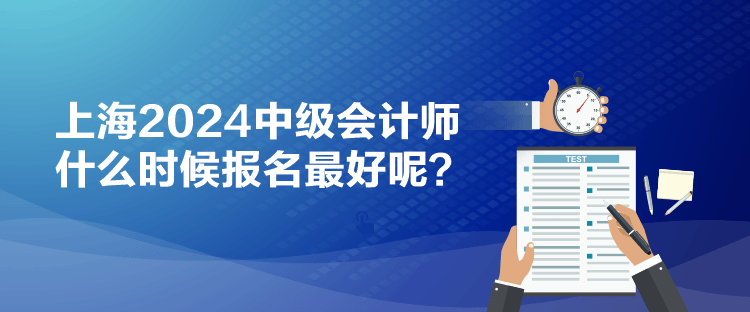 上海2024中級(jí)會(huì)計(jì)師什么時(shí)候報(bào)名最好呢？