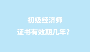 初級經(jīng)濟師證書有效期幾年？