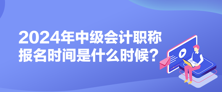 2024年中級(jí)會(huì)計(jì)職稱報(bào)名時(shí)間是什么時(shí)候？