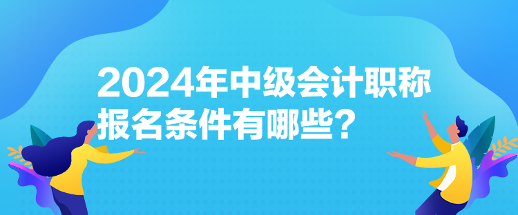 2024年中級(jí)會(huì)計(jì)職稱報(bào)名條件有哪些？