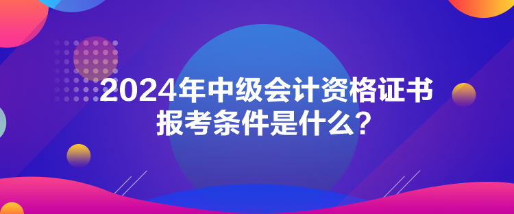 2024年中級會計資格證書報考條件是什么？
