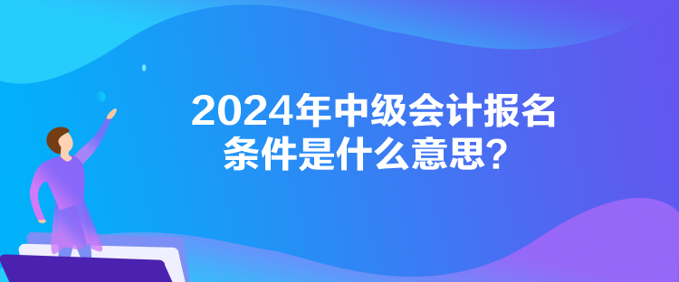 2024年中級(jí)會(huì)計(jì)報(bào)名條件是什么意思？