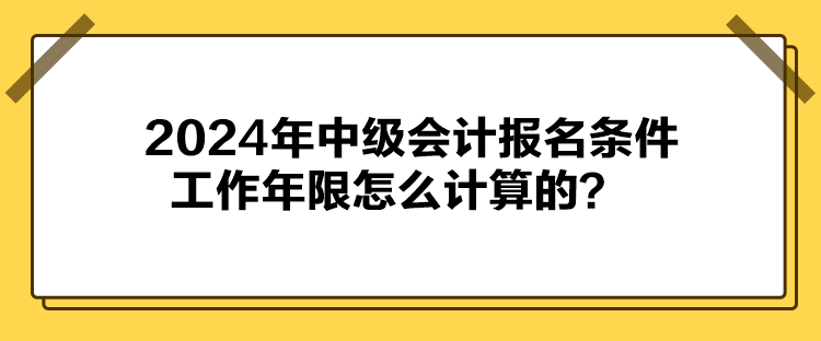 2024年中級會計報名條件工作年限怎么計算的？