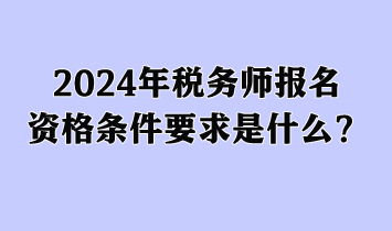 2024年稅務(wù)師報(bào)名資格條件要求是什么？